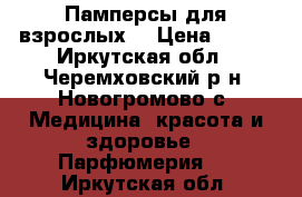 Памперсы для взрослых  › Цена ­ 600 - Иркутская обл., Черемховский р-н, Новогромово с. Медицина, красота и здоровье » Парфюмерия   . Иркутская обл.